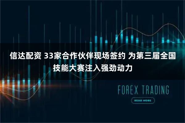 信达配资 33家合作伙伴现场签约 为第三届全国技能大赛注入强劲动力