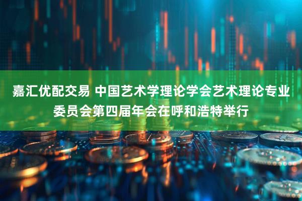 嘉汇优配交易 中国艺术学理论学会艺术理论专业委员会第四届年会在呼和浩特举行