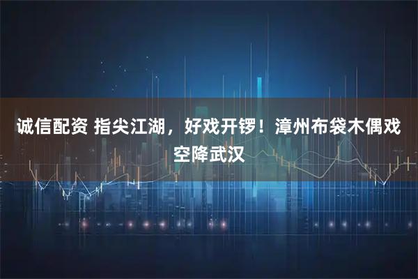诚信配资 指尖江湖，好戏开锣！漳州布袋木偶戏空降武汉