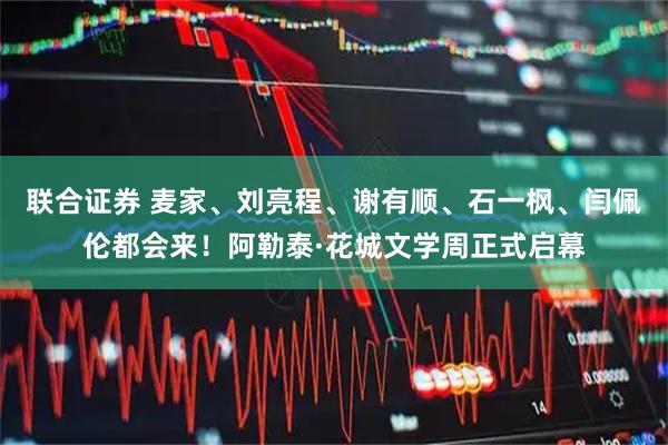 联合证券 麦家、刘亮程、谢有顺、石一枫、闫佩伦都会来！阿勒泰·花城文学周正式启幕
