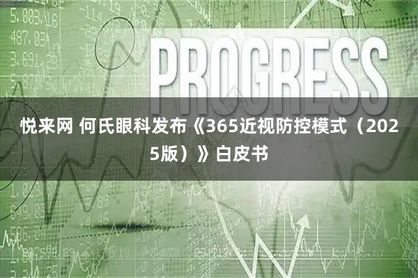 悦来网 何氏眼科发布《365近视防控模式（2025版）》白皮书