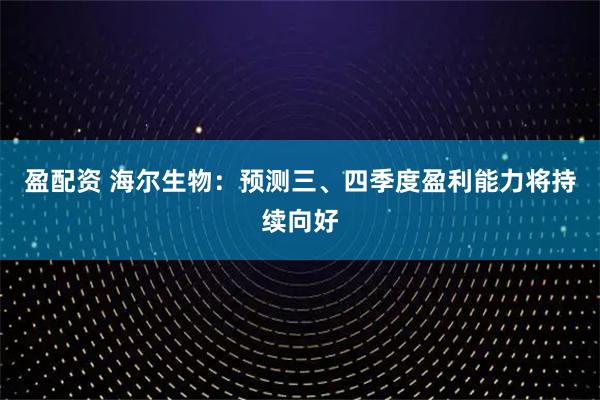 盈配资 海尔生物：预测三、四季度盈利能力将持续向好
