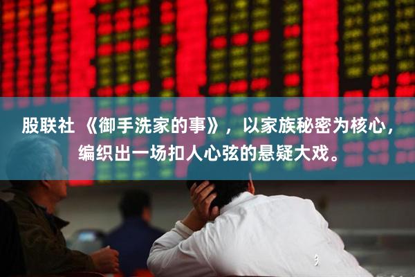 股联社 《御手洗家的事》，以家族秘密为核心，编织出一场扣人心弦的悬疑大戏。