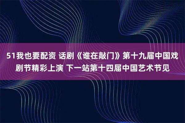 51我也要配资 话剧《谁在敲门》第十九届中国戏剧节精彩上演 下一站第十四届中国艺术节见