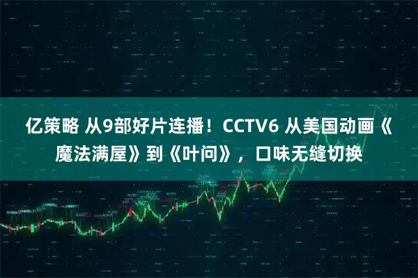 亿策略 从9部好片连播！CCTV6 从美国动画《魔法满屋》到《叶问》，口味无缝切换