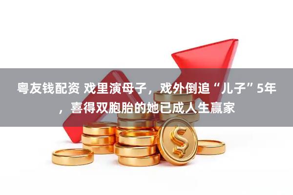 粤友钱配资 戏里演母子，戏外倒追“儿子”5年，喜得双胞胎的她已成人生赢家