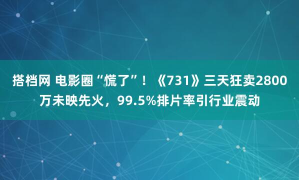 搭档网 电影圈“慌了”！《731》三天狂卖2800万未映先火，99.5%排片率引行业震动