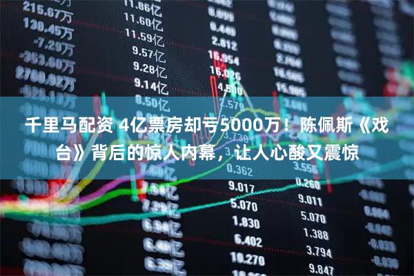 千里马配资 4亿票房却亏5000万！陈佩斯《戏台》背后的惊人内幕，让人心酸又震惊