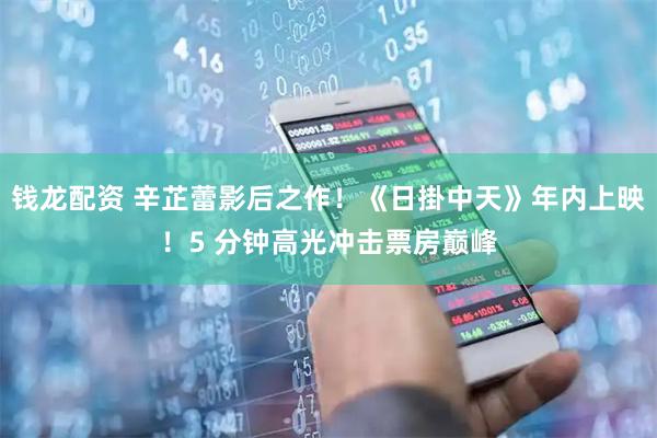 钱龙配资 辛芷蕾影后之作！《日掛中天》年内上映！5 分钟高光冲击票房巅峰