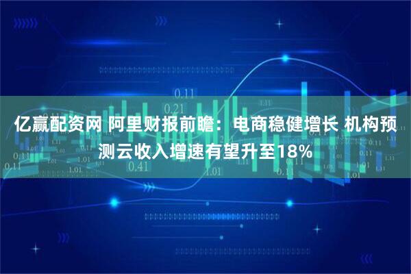 亿赢配资网 阿里财报前瞻：电商稳健增长 机构预测云收入增速有望升至18%