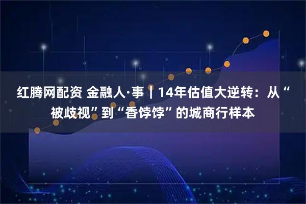 红腾网配资 金融人·事｜14年估值大逆转：从“被歧视”到“香饽饽”的城商行样本