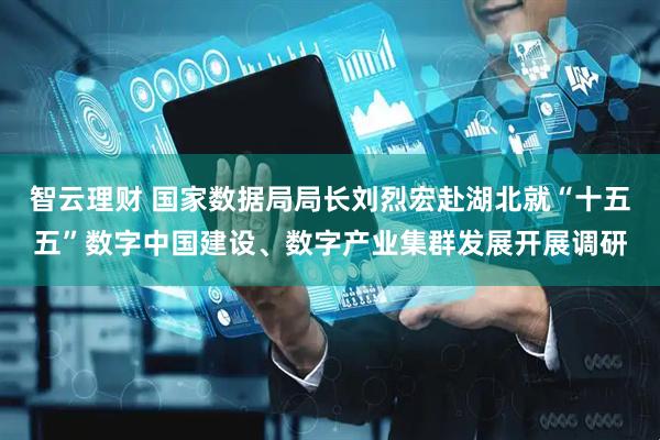 智云理财 国家数据局局长刘烈宏赴湖北就“十五五”数字中国建设、数字产业集群发展开展调研