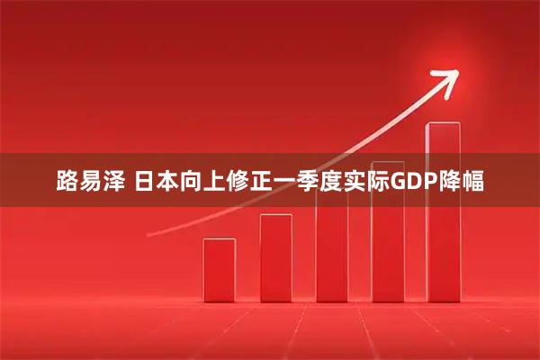 路易泽 日本向上修正一季度实际GDP降幅