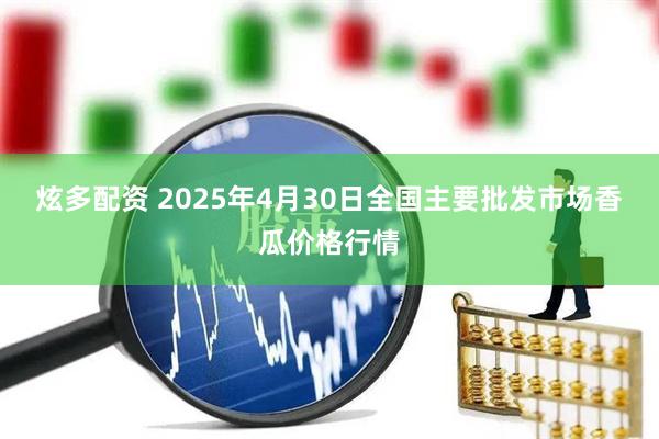 炫多配资 2025年4月30日全国主要批发市场香瓜价格行情