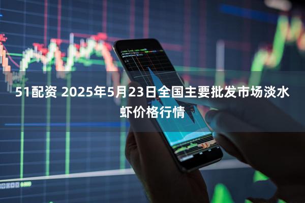 51配资 2025年5月23日全国主要批发市场淡水虾价格行情