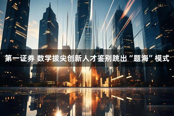 第一证券 数学拔尖创新人才鉴别跳出“题海”模式