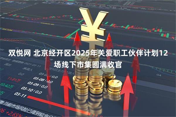 双悦网 北京经开区2025年关爱职工伙伴计划12场线下市集圆满收官