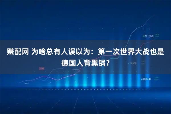 赚配网 为啥总有人误以为：第一次世界大战也是德国人背黑锅？