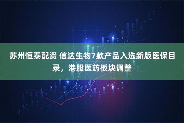 苏州恒泰配资 信达生物7款产品入选新版医保目录，港股医药板块调整