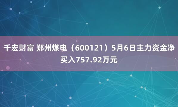 千宏财富 郑州煤电（600121）5月6日主力资金净买入757.92万元