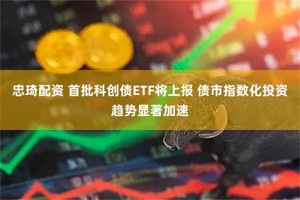 忠琦配资 首批科创债ETF将上报 债市指数化投资趋势显著加速