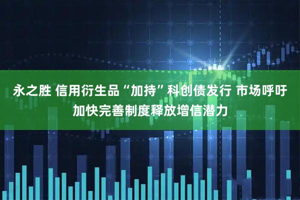 永之胜 信用衍生品“加持”科创债发行 市场呼吁加快完善制度释放增信潜力
