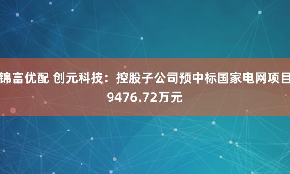 锦富优配 创元科技：控股子公司预中标国家电网项目9476.72万元