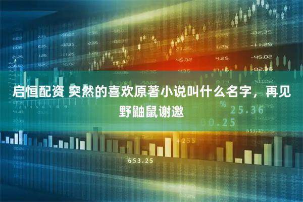 启恒配资 突然的喜欢原著小说叫什么名字，再见野鼬鼠谢邀