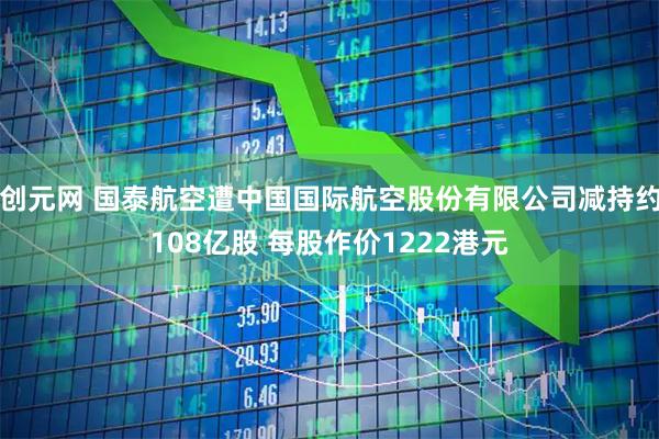 创元网 国泰航空遭中国国际航空股份有限公司减持约108亿股 每股作价1222港元