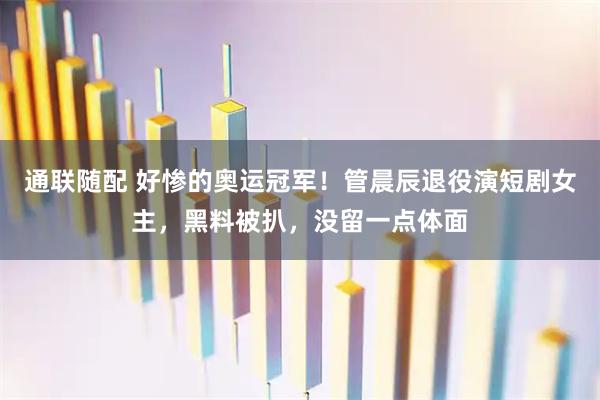 通联随配 好惨的奥运冠军！管晨辰退役演短剧女主，黑料被扒，没留一点体面