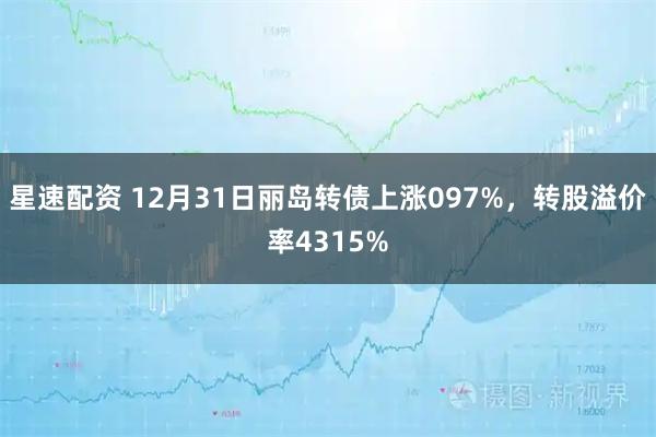 星速配资 12月31日丽岛转债上涨097%，转股溢价率4315%