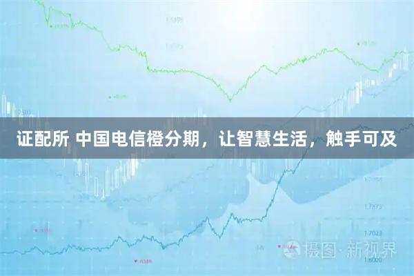 证配所 中国电信橙分期，让智慧生活，触手可及