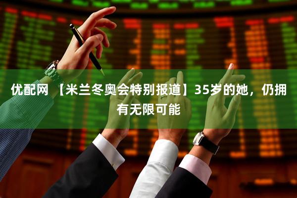 优配网 【米兰冬奥会特别报道】35岁的她，仍拥有无限可能
