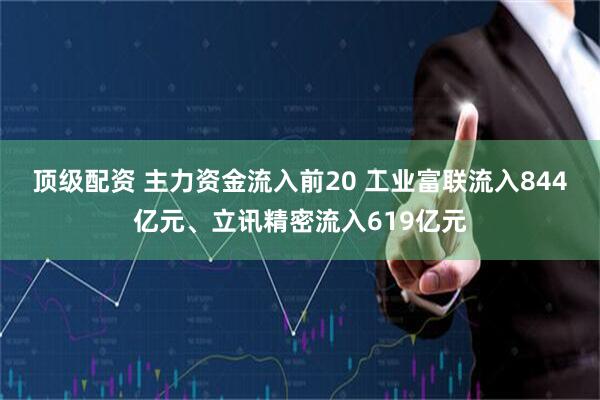 顶级配资 主力资金流入前20 工业富联流入844亿元、立讯精密流入619亿元