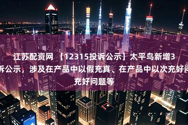 江苏配资网 【12315投诉公示】太平鸟新增3件投诉公示，涉及在产品中以假充真、在产品中以次充好问题等