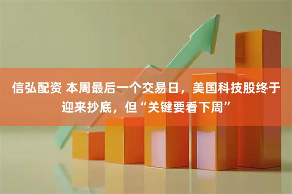 信弘配资 本周最后一个交易日，美国科技股终于迎来抄底，但“关键要看下周”