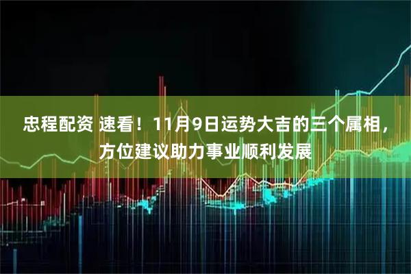 忠程配资 速看！11月9日运势大吉的三个属相，方位建议助力事业顺利发展