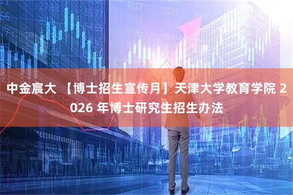中金宸大 【博士招生宣传月】天津大学教育学院 2026 年博士研究生招生办法