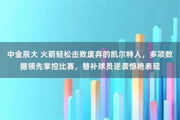 中金辰大 火箭轻松击败废弃的凯尔特人，多项数据领先掌控比赛，替补球员逆袭惊艳表现