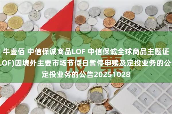 牛壹佰 中信保诚商品LOF 中信保诚全球商品主题证券投资基金(LOF)因境外主要市场节假日暂停申赎及定投业务的公告20251028