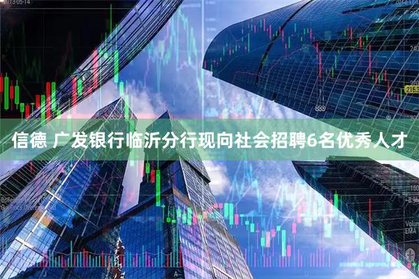 信德 广发银行临沂分行现向社会招聘6名优秀人才