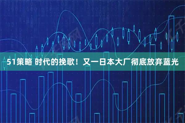 51策略 时代的挽歌！又一日本大厂彻底放弃蓝光