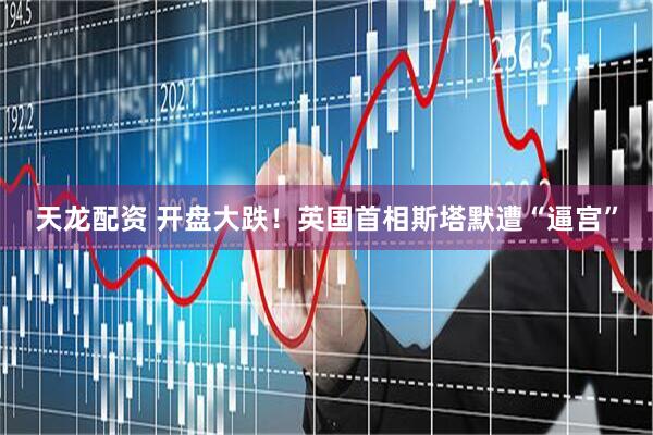 天龙配资 开盘大跌！英国首相斯塔默遭“逼宫”