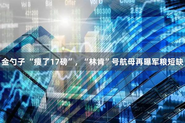 金勺子 “瘦了17磅”，“林肯”号航母再曝军粮短缺