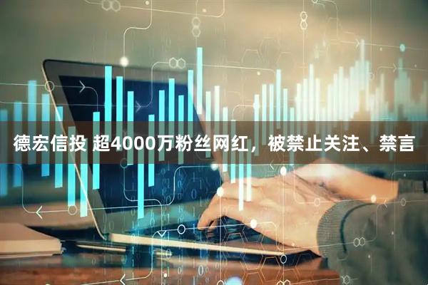 德宏信投 超4000万粉丝网红，被禁止关注、禁言