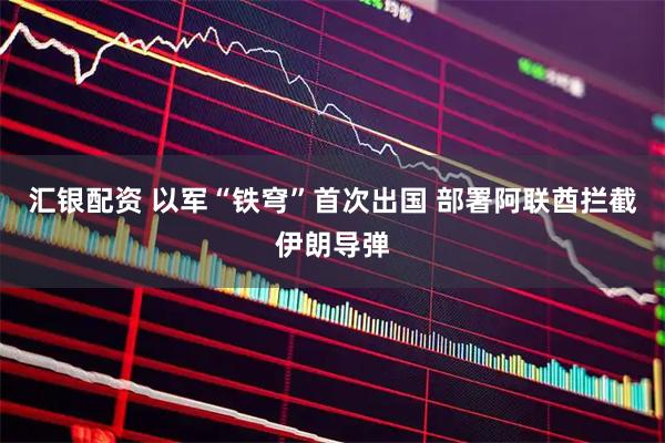 汇银配资 以军“铁穹”首次出国 部署阿联酋拦截伊朗导弹