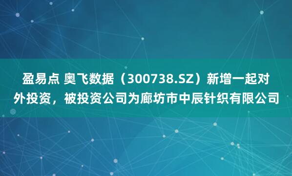 盈易点 奥飞数据（300738.SZ）新增一起对外投资，被投资公司为廊坊市中辰针织有限公司