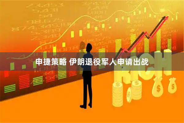 申捷策略 伊朗退役军人申请出战