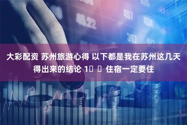 大彩配资 苏州旅游心得 以下都是我在苏州这几天得出来的结论 1️⃣住宿一定要住