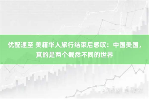 优配速至 美籍华人旅行结束后感叹：中国美国，真的是两个截然不同的世界